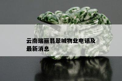 云南瑞丽翡翠城物业电话及最新消息