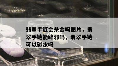 翡翠手链会杀金吗图片，翡翠手链能辟邪吗，翡翠手链可以碰水吗