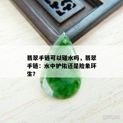 翡翠手链可以碰水吗，翡翠手链：水中护佑还是险象环生？