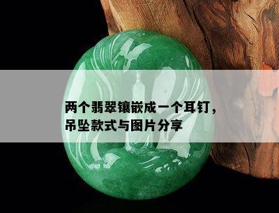 两个翡翠镶嵌成一个耳钉，吊坠款式与图片分享