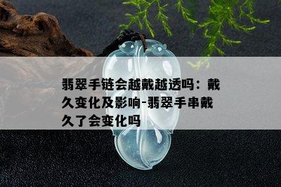 翡翠手链会越戴越透吗：戴久变化及影响-翡翠手串戴久了会变化吗