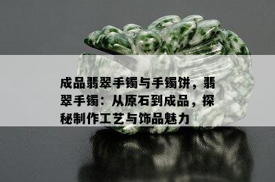 成品翡翠手镯与手镯饼，翡翠手镯：从原石到成品，探秘制作工艺与饰品魅力