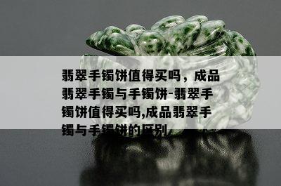 翡翠手镯饼值得买吗，成品翡翠手镯与手镯饼-翡翠手镯饼值得买吗,成品翡翠手镯与手镯饼的区别