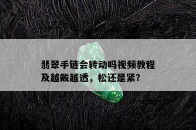 翡翠手链会转动吗视频教程及越戴越透，松还是紧？