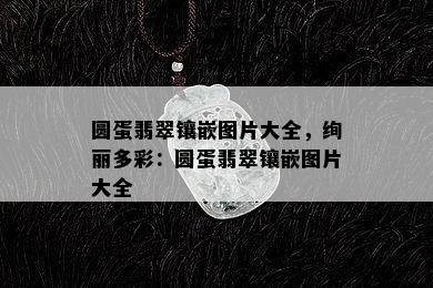 圆蛋翡翠镶嵌图片大全，绚丽多彩：圆蛋翡翠镶嵌图片大全