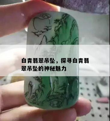 白青翡翠吊坠，探寻白青翡翠吊坠的神秘魅力