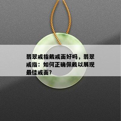 翡翠戒指戴戒面好吗，翡翠戒指：如何正确佩戴以展现更佳戒面？