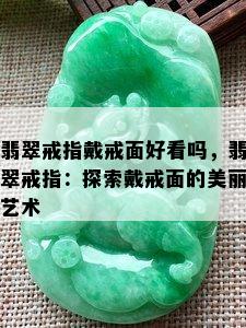 翡翠戒指戴戒面好看吗，翡翠戒指：探索戴戒面的美丽艺术