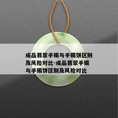 成品翡翠手镯与手镯饼区别及风险对比-成品翡翠手镯与手镯饼区别及风险对比