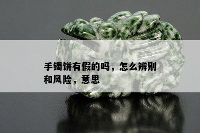 手镯饼有假的吗，怎么辨别和风险，意思