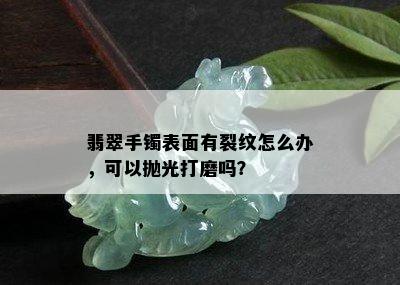 翡翠手镯表面有裂纹怎么办，可以抛光打磨吗？