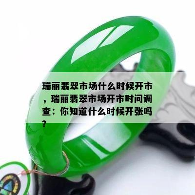 瑞丽翡翠市场什么时候开市，瑞丽翡翠市场开市时间调查：你知道什么时候开张吗？