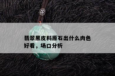 翡翠黑皮料原石出什么肉色好看，场口分析