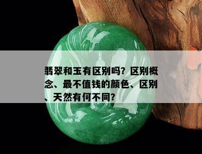 翡翠和玉有区别吗？区别概念、最不值钱的颜色、区别、天然有何不同？