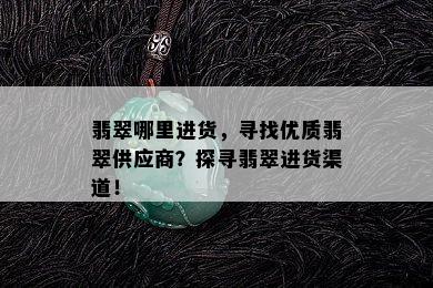 翡翠哪里进货，寻找优质翡翠供应商？探寻翡翠进货渠道！