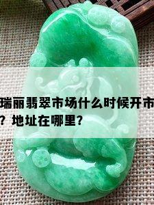 瑞丽翡翠市场什么时候开市？地址在哪里？