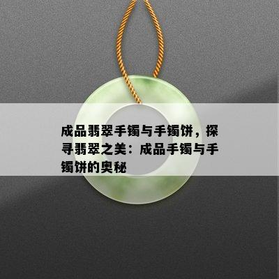 成品翡翠手镯与手镯饼，探寻翡翠之美：成品手镯与手镯饼的奥秘