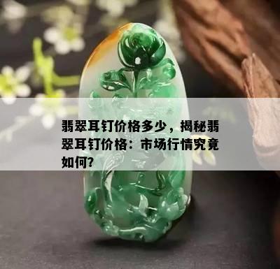 翡翠耳钉价格多少，揭秘翡翠耳钉价格：市场行情究竟如何？