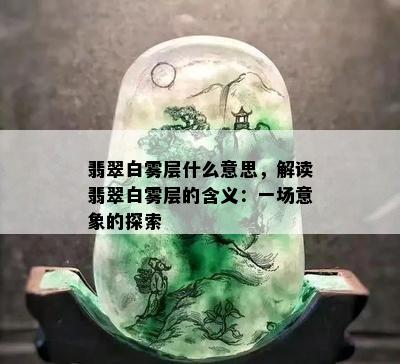 翡翠白雾层什么意思，解读翡翠白雾层的含义：一场意象的探索