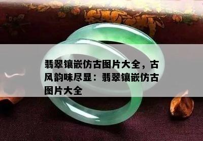 翡翠镶嵌仿古图片大全，古风韵味尽显：翡翠镶嵌仿古图片大全