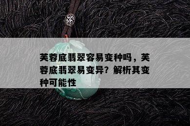 芙蓉底翡翠容易变种吗，芙蓉底翡翠易变异？解析其变种可能性