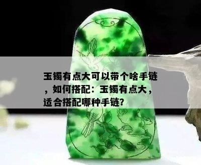 玉镯有点大可以带个啥手链，如何搭配：玉镯有点大，适合搭配哪种手链？