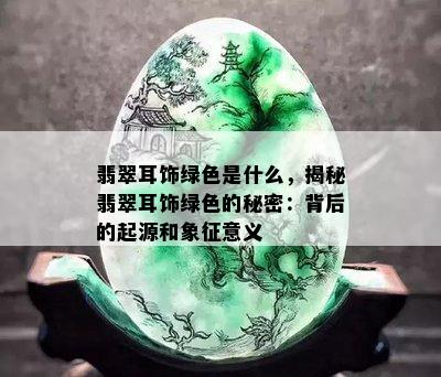 翡翠耳饰绿色是什么，揭秘翡翠耳饰绿色的秘密：背后的起源和象征意义