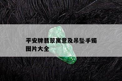 平安牌翡翠寓意及吊坠手镯图片大全