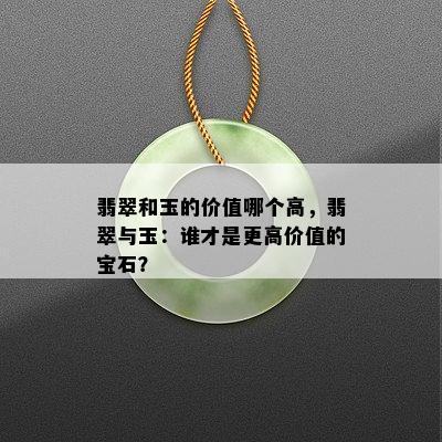 翡翠和玉的价值哪个高，翡翠与玉：谁才是更高价值的宝石？