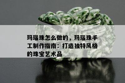 玛瑙珠怎么做的，玛瑙珠手工制作指南：打造独特风格的珠宝艺术品