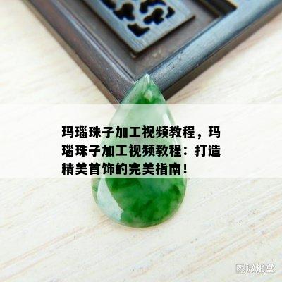 玛瑙珠子加工视频教程，玛瑙珠子加工视频教程：打造精美首饰的完美指南！