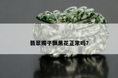 翡翠镯子飘黑花正常吗？