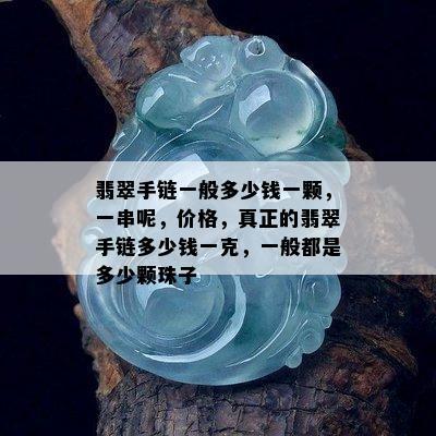 翡翠手链一般多少钱一颗，一串呢，价格，真正的翡翠手链多少钱一克，一般都是多少颗珠子