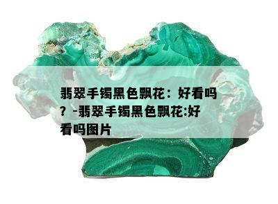 翡翠手镯黑色飘花：好看吗？-翡翠手镯黑色飘花:好看吗图片