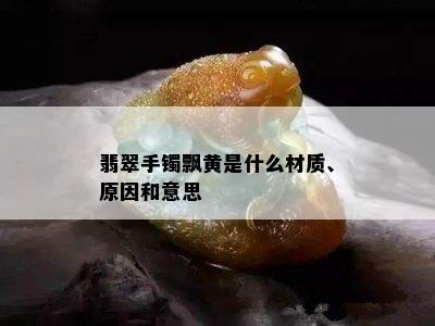 翡翠手镯飘黄是什么材质、原因和意思