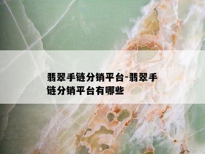 翡翠手链分销平台-翡翠手链分销平台有哪些