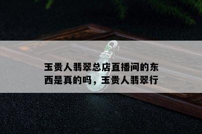 玉贵人翡翠总店直播间的东西是真的吗，玉贵人翡翠行