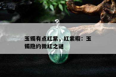 玉镯有点红紫，红紫瑕：玉镯隐约微红之谜