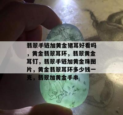 翡翠手链加黄金猪耳好看吗，黄金翡翠耳环，翡翠黄金耳钉，翡翠手链加黄金珠图片，黄金翡翠耳环多少钱一克，翡翠加黄金手串