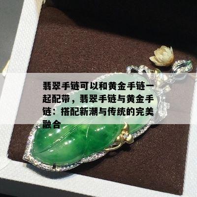 翡翠手链可以和黄金手链一起配带，翡翠手链与黄金手链：搭配新潮与传统的完美融合