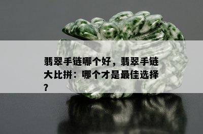 翡翠手链哪个好，翡翠手链大比拼：哪个才是更佳选择？