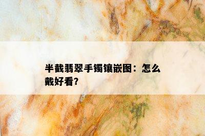 半截翡翠手镯镶嵌图：怎么戴好看？