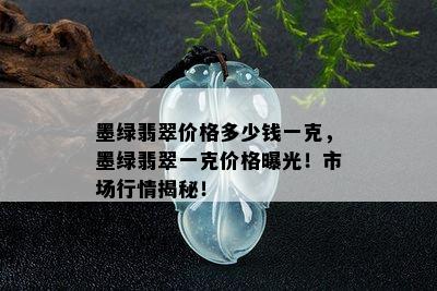 墨绿翡翠价格多少钱一克，墨绿翡翠一克价格曝光！市场行情揭秘！