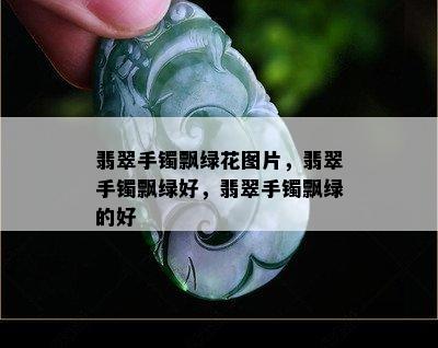 翡翠手镯飘绿花图片，翡翠手镯飘绿好，翡翠手镯飘绿的好