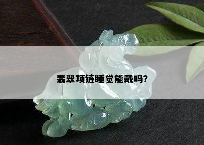 翡翠项链睡觉能戴吗？