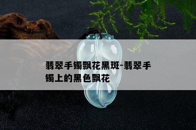 翡翠手镯飘花黑斑-翡翠手镯上的黑色飘花