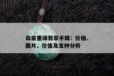 白底墨绿翡翠手镯：价格、图片、价值及玉种分析