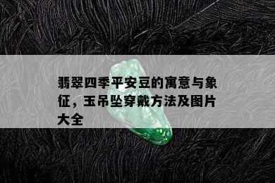 翡翠四季平安豆的寓意与象征，玉吊坠穿戴方法及图片大全