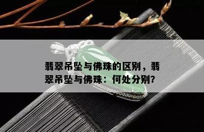 翡翠吊坠与佛珠的区别，翡翠吊坠与佛珠：何处分别？