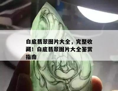 白底翡翠图片大全，完整收藏！白底翡翠图片大全鉴赏指南